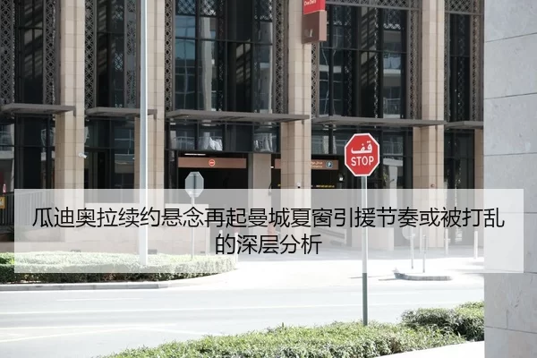 瓜迪奥拉续约悬念再起曼城夏窗引援节奏或被打乱的深层分析