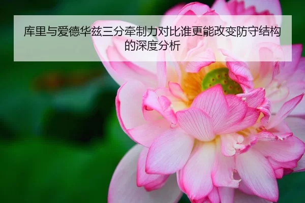 库里与爱德华兹三分牵制力对比谁更能改变防守结构的深度分析（kaiyun）