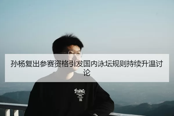 孙杨复出参赛资格引发国内泳坛规则持续升温讨论（kaiyun）
