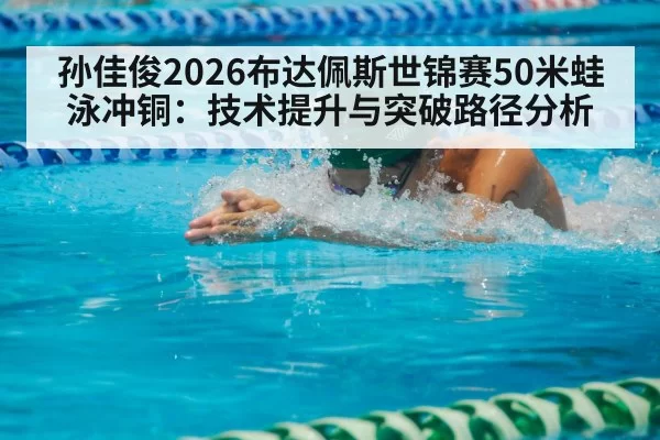 孙佳俊2026布达佩斯世锦赛50米蛙泳冲铜：技术提升与突破路径分析