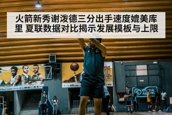 火箭新秀谢泼德三分出手速度媲美库里 夏联数据对比揭示发展模板与上限