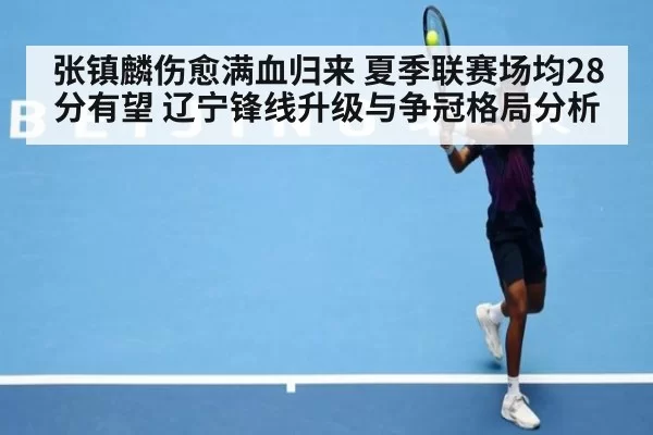 张镇麟伤愈满血归来 夏季联赛场均28分有望 辽宁锋线升级与争冠格局分析