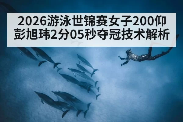 2026游泳世锦赛女子200仰彭旭玮2分05秒夺冠技术解析