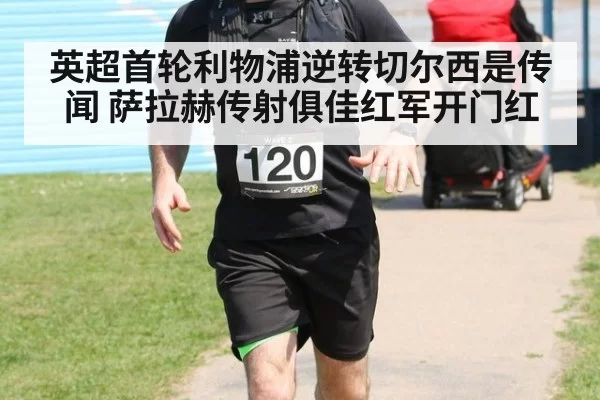 英超首轮利物浦逆转切尔西是传闻 萨拉赫传射俱佳红军开门红