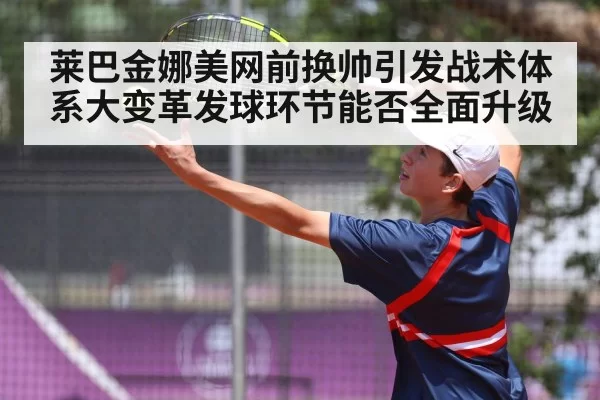 莱巴金娜美网前换帅引发战术体系大变革发球环节能否全面升级