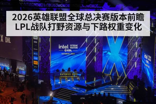 2026英雄联盟全球总决赛版本前瞻 LPL战队打野资源与下路权重变化