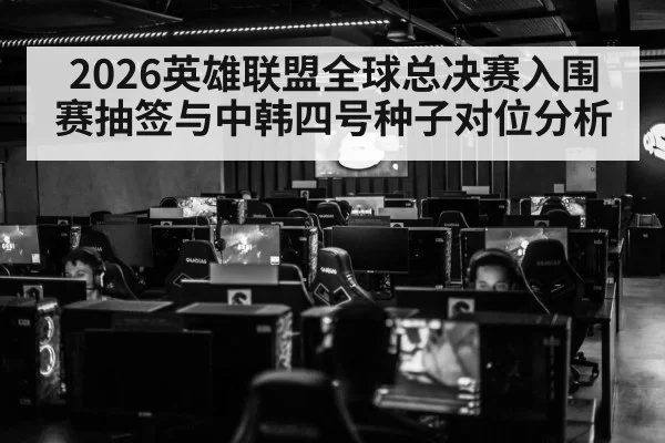 2026英雄联盟全球总决赛入围赛抽签与中韩四号种子对位分析