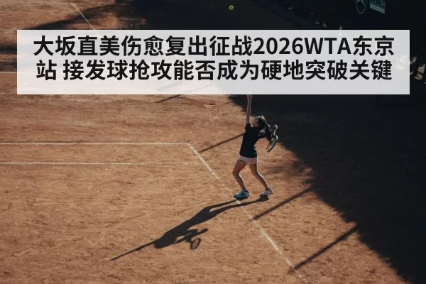 大坂直美伤愈复出征战2026WTA东京站 接发球抢攻能否成为硬地突破关键 | kaiyun